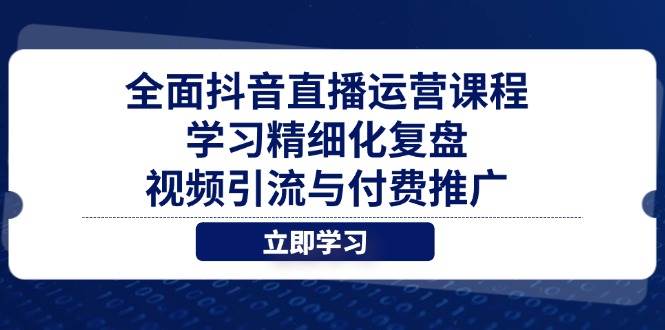 全面抖音直播运营课程，学习精细化复盘、视频引流与付费推广-轻创联盟