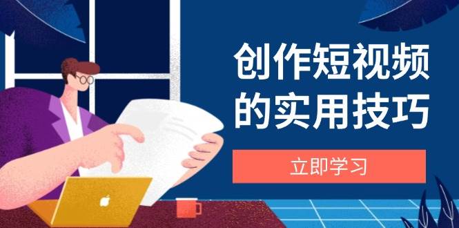 创作短视频的实用技巧，剪辑、设备、构图、文案一站式学习攻略-轻创联盟
