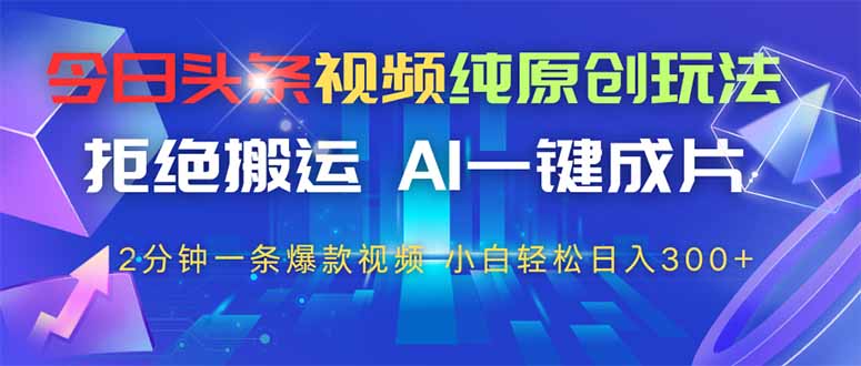 今日头条视频纯原创玩法，拒绝搬运，AI一键成片， 2分钟一条爆款视频，…-轻创联盟