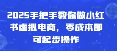 2025手把手教你做小红书虚拟电商，零成本即可起步操作-轻创联盟