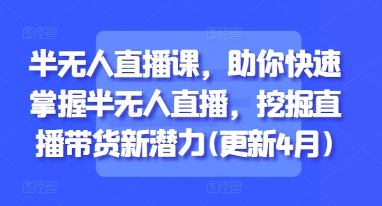 半无人直播课，助你快速掌握半无人直播，挖掘直播带货新潜力(更新4月)-轻创联盟