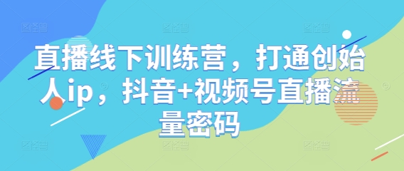 直播线下训练营，打通创始人ip，抖音+视频号直播流量密码-轻创联盟