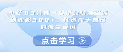 小红书3分钟一条作品精准引流创业粉300+，打造属于自己的流量帝国-轻创联盟