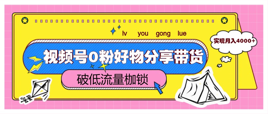 视频号0粉好物分享带货，突破低流量枷锁，实现月入4000+-轻创联盟