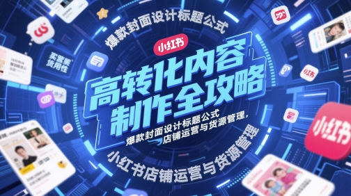 高转化内容制作全攻略，爆款封面设计标题公式，小红书店铺运营与货源管理-轻创联盟