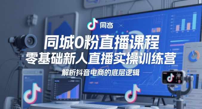 同城0粉直播课程，零基础新人直播实操训练营，解析抖音电商的底层逻辑-轻创联盟