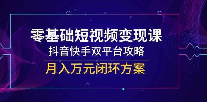零基础短视频变现课，抖音快手双平台攻略，月入万元闭环方案-轻创联盟