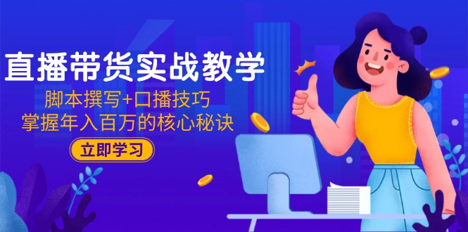 直播带货实战教学：脚本撰写+口播技巧，掌握年入百万的核心秘诀-轻创联盟