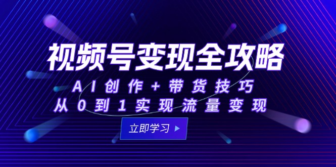 视频号变现全攻略：AI创作+带货技巧，从0到1实现流量变现-轻创联盟