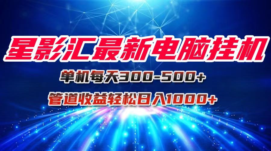 星影汇最新电脑挂机单机每天300+团队管道收益轻松日入1000+-轻创联盟