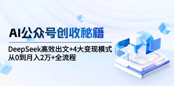 AI公众号创收秘籍：DeepSeek高效出文+4大变现模式，从0到月入2万+全流程-轻创联盟