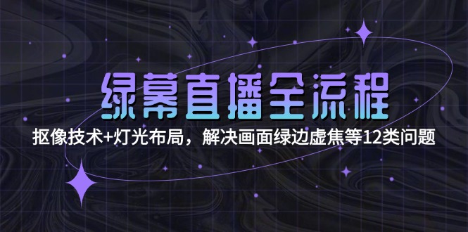 绿幕直播全流程：抠像技术+灯光布局，解决画面绿边虚焦等12类问题-轻创联盟
