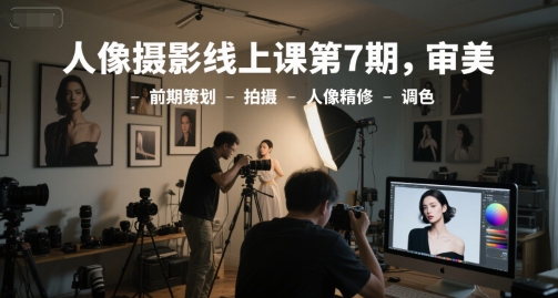 人像摄影线上课第7期，审美-前期策划-拍摄-人像精修-调色-轻创联盟