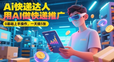 Ai快递达人，用AI做快递推广，0基础上手操作，一天搞5张-轻创联盟