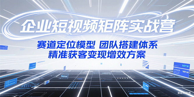 企业短视频矩阵实战营：赛道定位模型+团队搭建体系+精准获客变现增效方案-轻创联盟