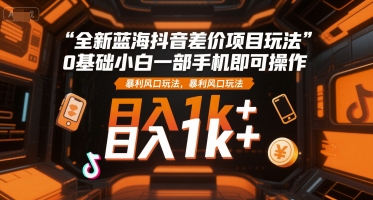 全新蓝海抖音差价项目玩法，0基础小白一部手机即可操作，暴利风口玩法，日入1k+-轻创联盟