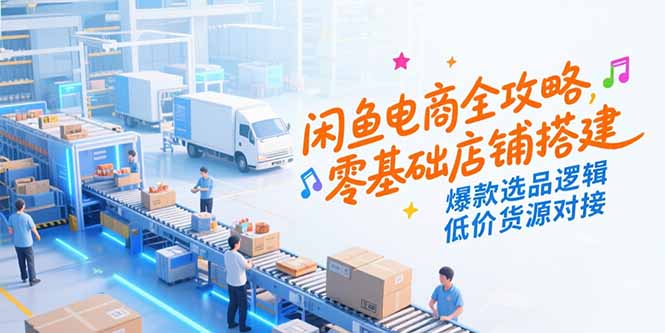 闲鱼电商全攻略，零基础店铺搭建，爆款选品逻辑，低价货源对接-轻创联盟