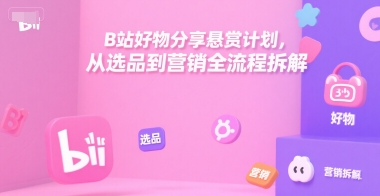 B站好物分享悬赏计划，从选品到营销全流程拆解-轻创联盟