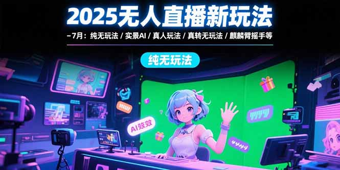 2025无人直播新玩法-7月：纯无玩法/实景AI/真人玩法/绿幕玩法/真转无玩法-轻创联盟