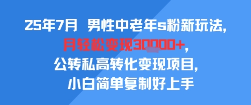 25年7月男性中老年s粉新玩法，月轻松变现3W+，公转私高转化变现项目，小白简单复制好上手-轻创联盟