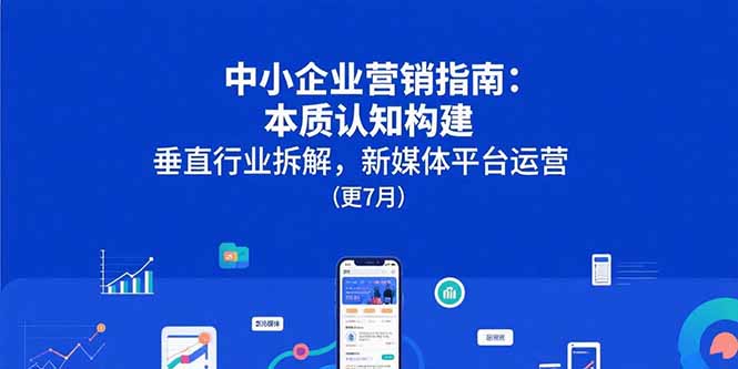 中小企业营销指南：本质认知构建，垂直行业拆解，新媒体平台运营(更7月)-轻创联盟
