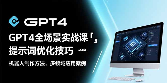GPT4全场景实战课：提示词优化技巧，机器人制作方法，多领域应用案例-轻创联盟