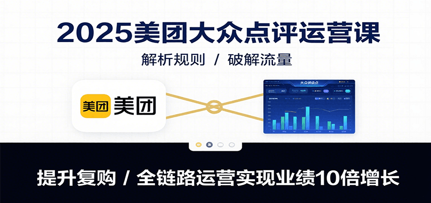 2025美团大众点评运营课：解析规则/破解流量/提升复购/全链路运营实现业绩10倍增长-轻创联盟