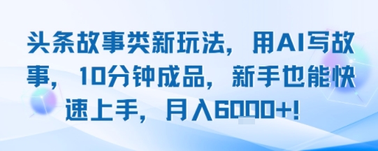 头条故事类新玩法，用AI写故事，10分钟成品，新手也能快速上手，月入6k+-轻创联盟