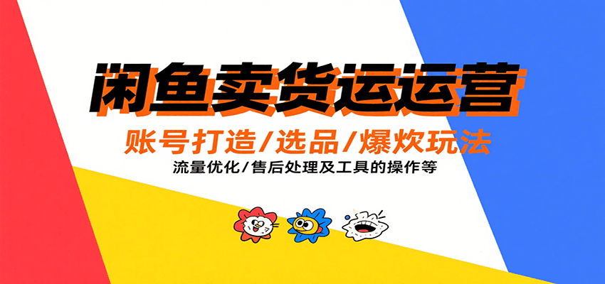 闲鱼卖货运营，账号打造/选品/爆款玩法/流量优化/售后处理及工具实操等-轻创联盟