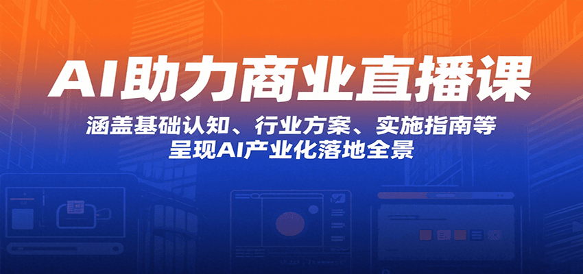 AI助力商业直播课：涵盖基础认知、行业方案、实施指南等，呈现AI产业化落地全景-轻创联盟
