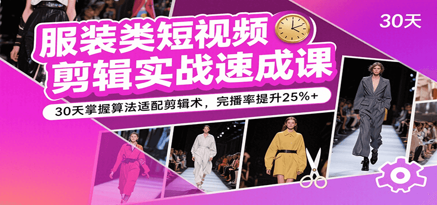服装类短视频剪辑实战速成课，30天掌握算法适配剪辑术，完播率提升25%+-轻创联盟
