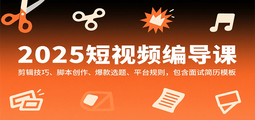 2025短视频编导课，剪辑技巧、脚本创作、爆款选题、平台规则，包含面试简历模板-轻创联盟