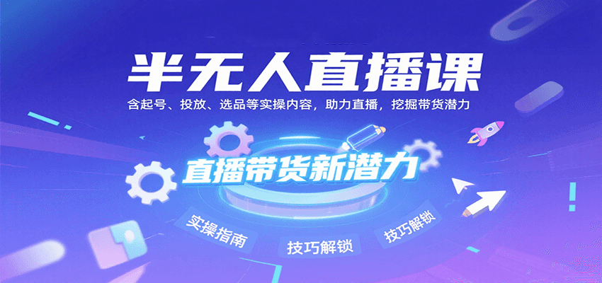 半无人直播课：含起号、投放、选品等实操内容，挖掘直播带货潜力（更新8月）-轻创联盟