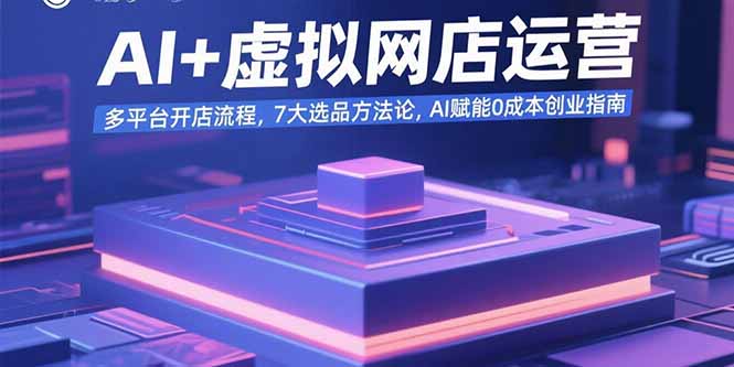 AI+虚拟网店运营：多平台开店流程，7大选品方法论，AI赋能0成本创业指南-轻创联盟