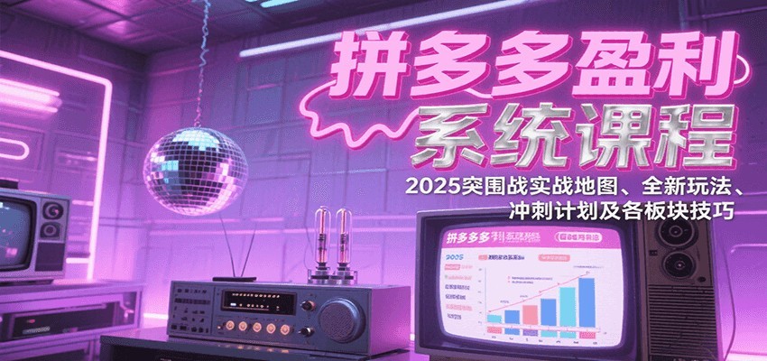 拼多多盈利系统课：2025突围战实战地图、全新玩法、冲刺计划及各板块技巧（更新8月）-轻创联盟
