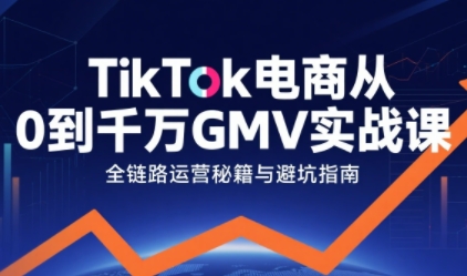 TikTok电商从0到千万GMV实战课，从0到1拆解实战秘籍-轻创联盟