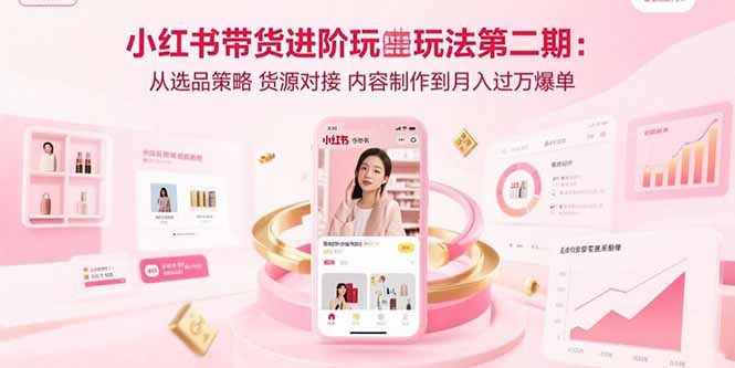 小红书带货进阶玩法第二期：从选品策略 货源对接 内容制作到月入过万爆单-轻创联盟