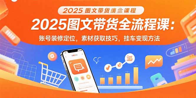 2025图文带货全流程课：账号装修定位，素材获取技巧，挂车变现方法-轻创联盟