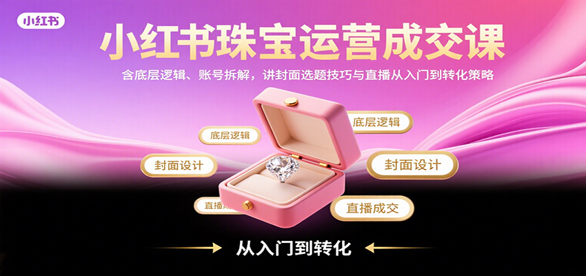 小红书珠宝运营成交课：含底层逻辑、账号拆解，讲封面选题技巧与直播从入门到转化策略-轻创联盟