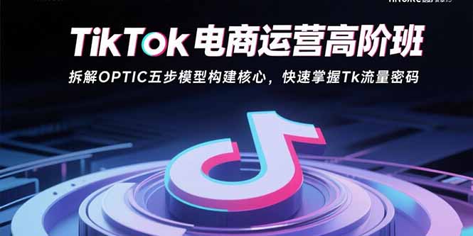 TikTok电商运营高阶班：拆解OPTIC五步模型构建核心，快速掌握Tk流量密码-轻创联盟