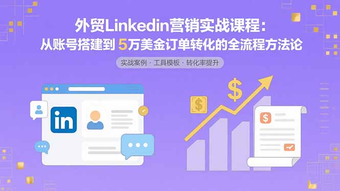 外贸LinkedIn营销实战课程：从账号搭建到5万美金订单转化的全流程方法论-轻创联盟