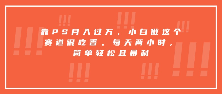 靠PS月入过万，小白做这个赛道很吃香。每天两小时，简单轻松且暴利-轻创联盟