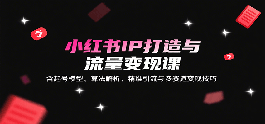 小红书IP打造与流量变现课：含起号模型、算法解析、精准引流与多赛道变现技巧-轻创联盟