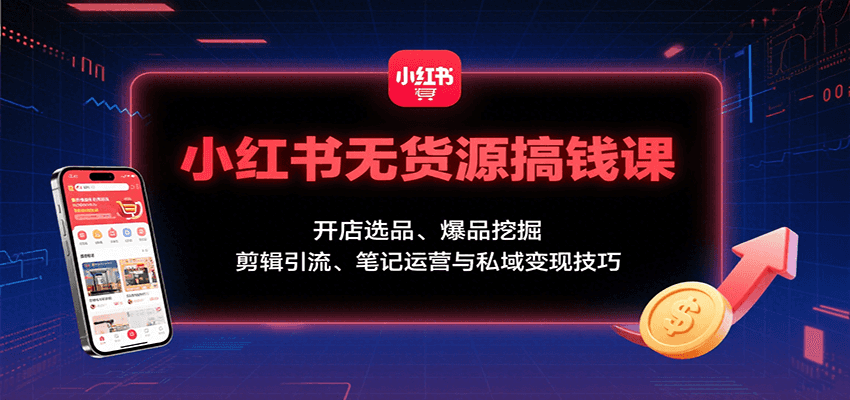 小红书无货源搞钱课：开店选品、爆品挖掘，剪辑引流、笔记运营与私域变现技巧-轻创联盟