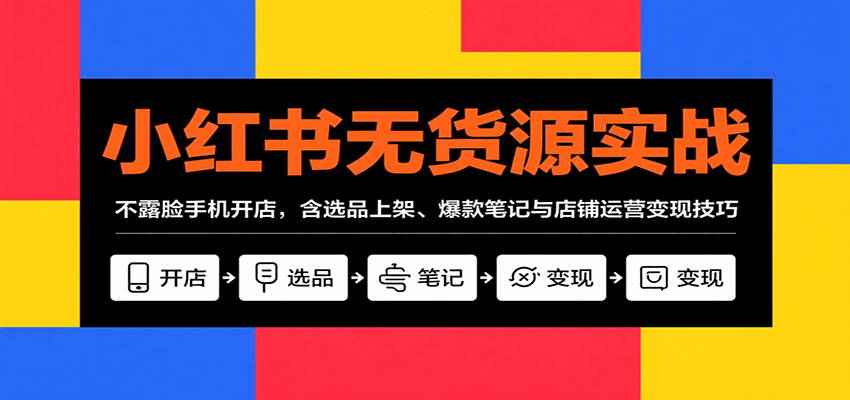 小红书无货源实战，不露脸手机开店，含选品上架、爆款笔记与店铺运营变现技巧-轻创联盟