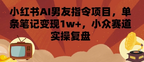 小红书AI男友指令项目，单条笔记变现1w+，小众赛道实操复盘-轻创联盟