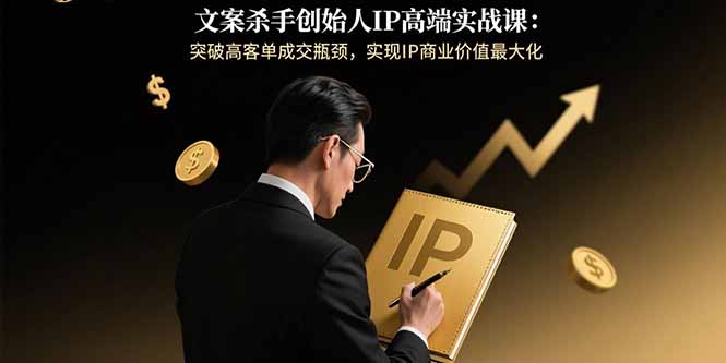 文案杀手创始人IP高端实战课：突破高客单成交瓶颈，实现IP商业价值最大化-轻创联盟