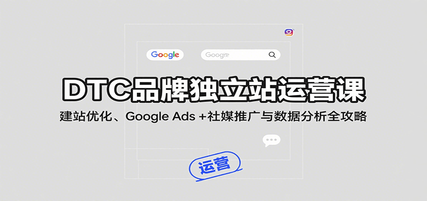 DTC品牌独立站运营课：建站优化、Google Ads + 社媒推广与数据分析全攻略-轻创联盟