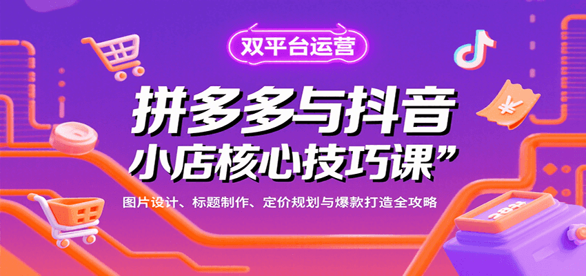 拼多多与抖音小店核心技巧课，图片设计、标题制作、定价规划与爆款打造全攻略-轻创联盟