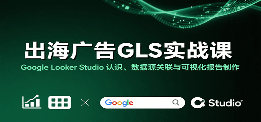 出海广告GLS实战课：Google Looker Studio 认识、数据源关联与可视化报告制作-轻创联盟